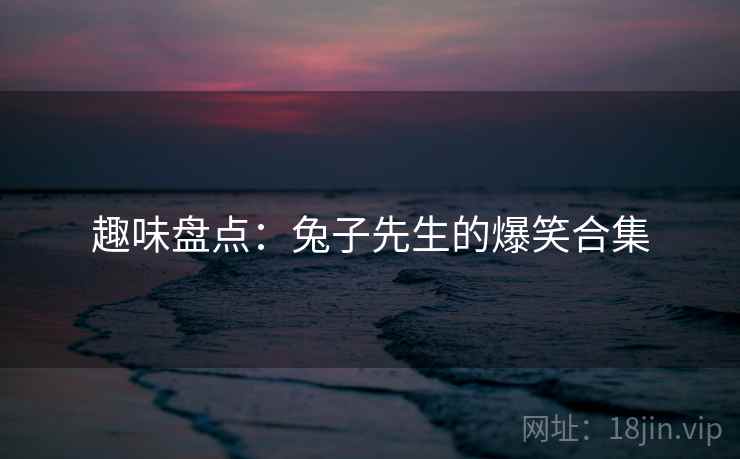 趣味盘点：兔子先生的爆笑合集