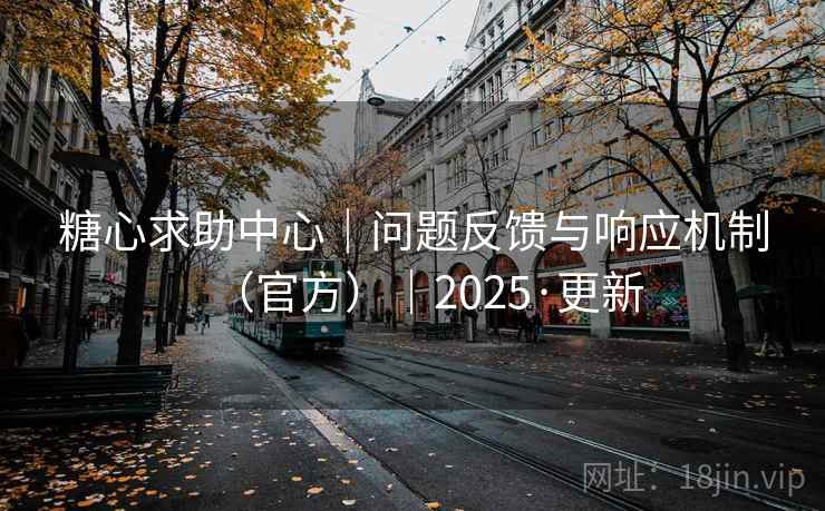 糖心求助中心｜问题反馈与响应机制（官方）｜2025·更新