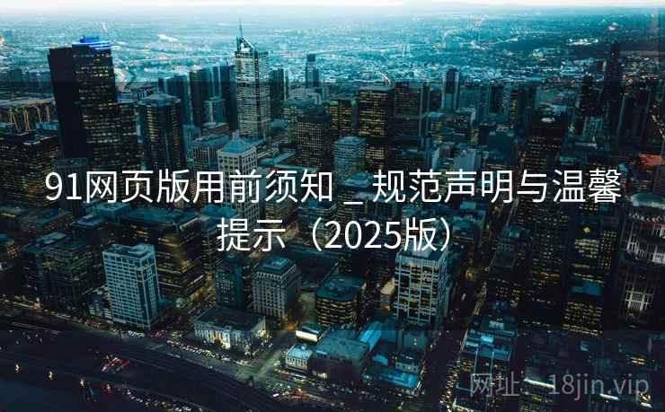 91网页版用前须知 _ 规范声明与温馨提示(2025版) 第1张 91网页版用前须知 _ 规范声明与温馨提示(2025版) 第1张