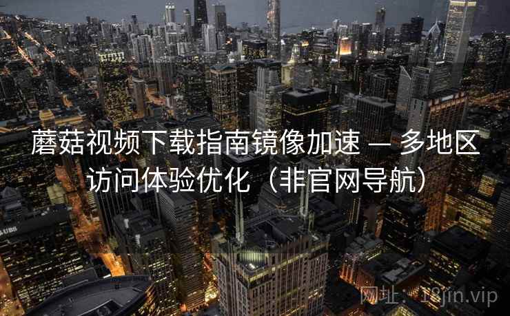 蘑菇视频下载指南镜像加速 — 多地区访问体验优化（非官网导航）  第2张