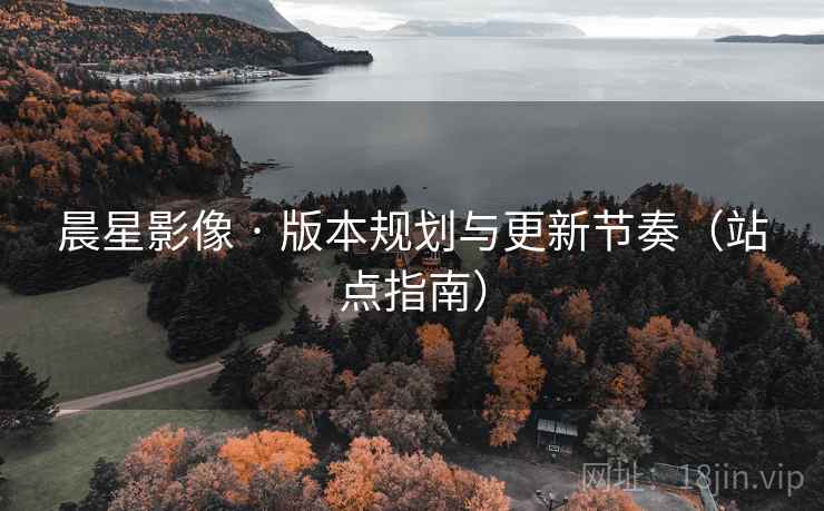 晨星影像 · 版本规划与更新节奏（站点指南）  第1张