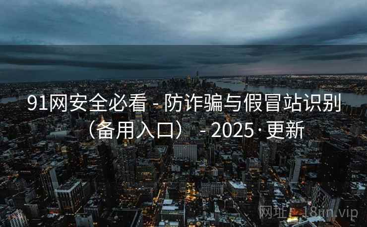 91网安全必看 - 防诈骗与假冒站识别(备用入口) 2025·更新 第2张 91网安全必看 - 防诈骗与假冒站识别(备用入口) 2025·更新 第2张