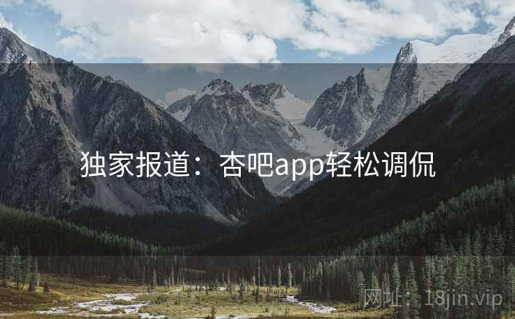 独家报道:杏吧app轻松调侃