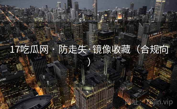 17吃瓜网 · 防走失·镜像收藏(合规向) 第1张 17吃瓜网 · 防走失·镜像收藏(合规向) 第1张