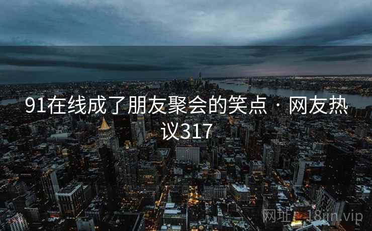 91在线成了朋友聚会的笑点 · 网友热议317
