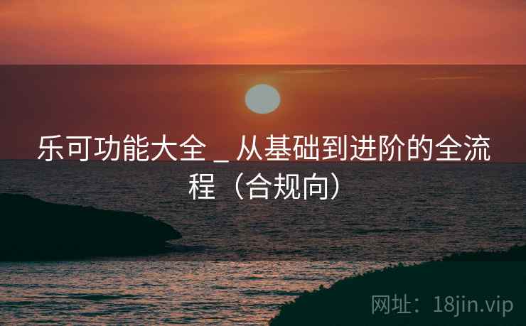 乐可功能大全 _ 从基础到进阶的全流程(合规向)