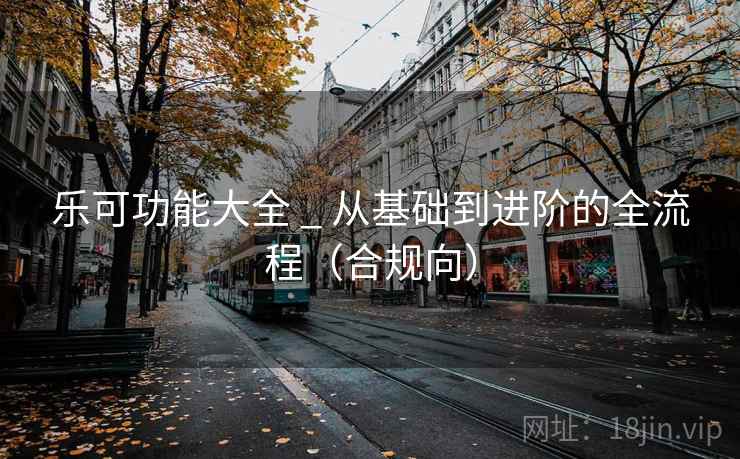 乐可功能大全 _ 从基础到进阶的全流程(合规向)