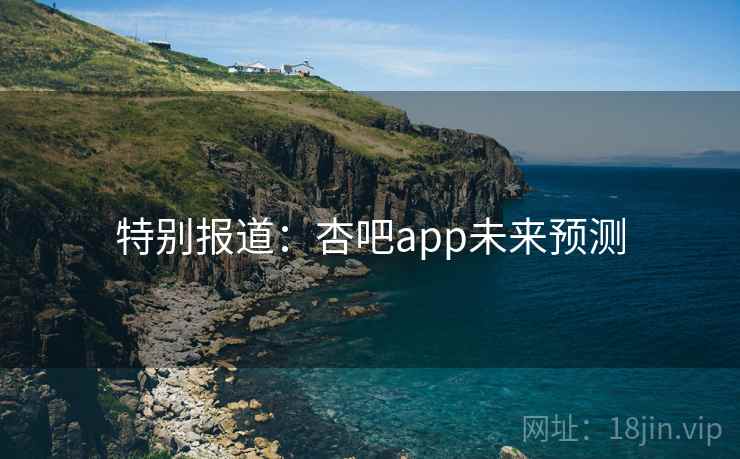 特别报道:杏吧app未来预测
