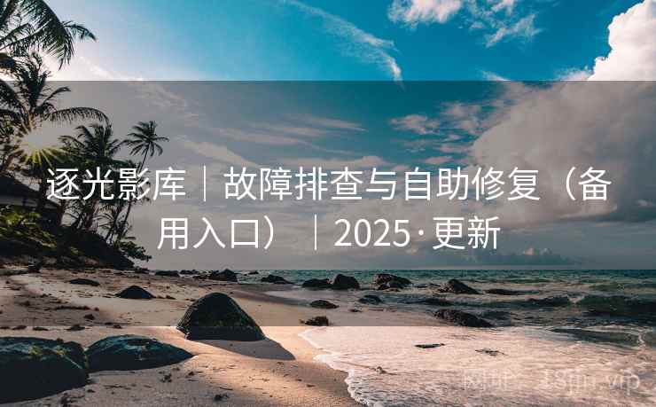 逐光影库｜故障排查与自助修复（备用入口）｜2025·更新  第1张