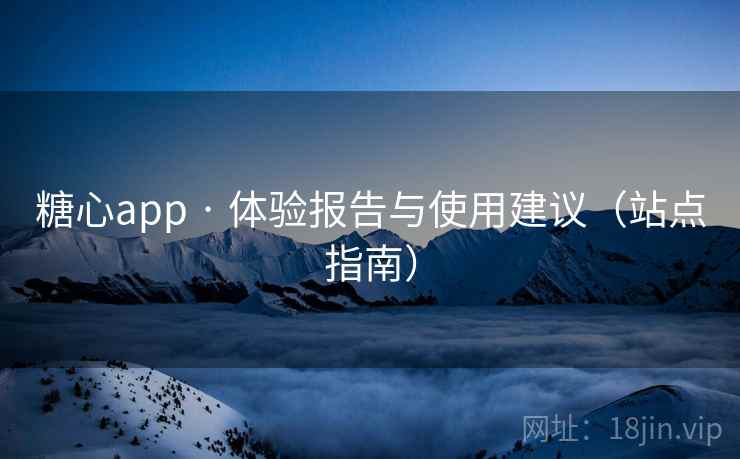 糖心app · 体验报告与使用建议(站点指南)