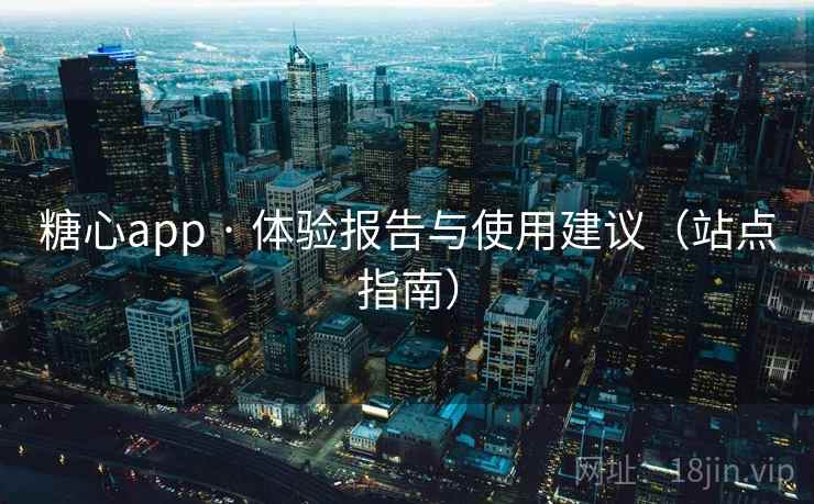 糖心app · 体验报告与使用建议(站点指南)