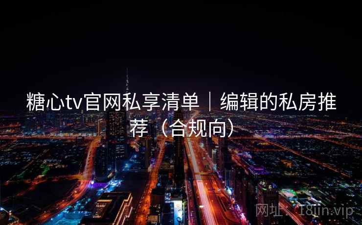 糖心tv官网私享清单|编辑的私房推荐(合规向)