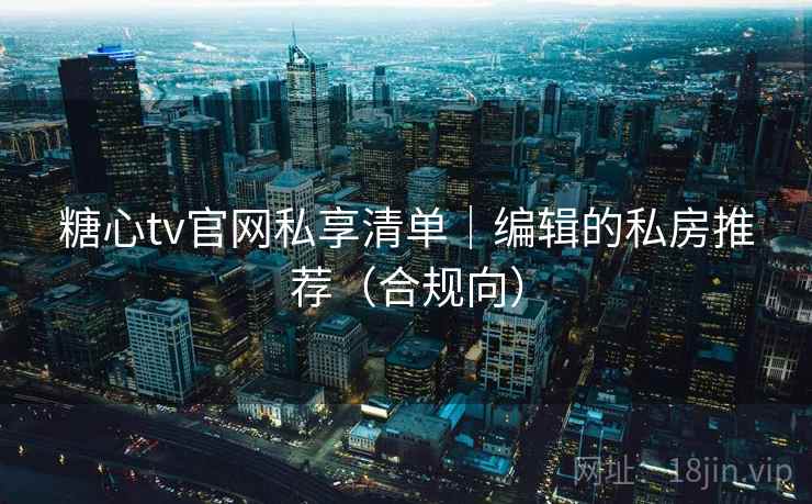 糖心tv官网私享清单|编辑的私房推荐(合规向)