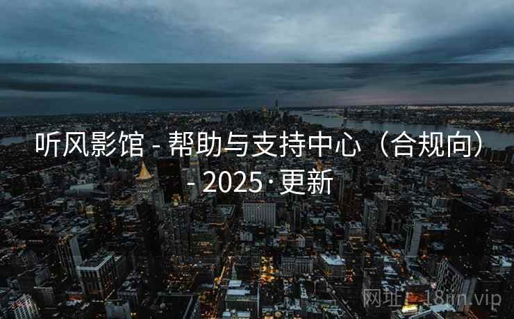 听风影馆 - 帮助与支持中心（合规向） - 2025·更新
