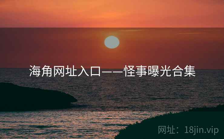 海角网址入口——怪事曝光合集