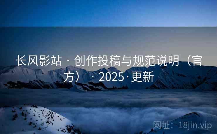 长风影站 · 创作投稿与规范说明（官方） 2025·更新  第2张