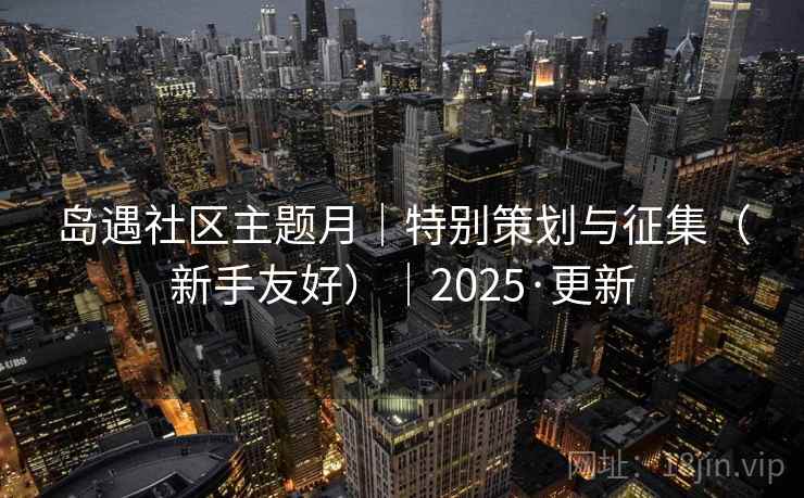 岛遇社区主题月｜特别策划与征集（新手友好）｜2025·更新