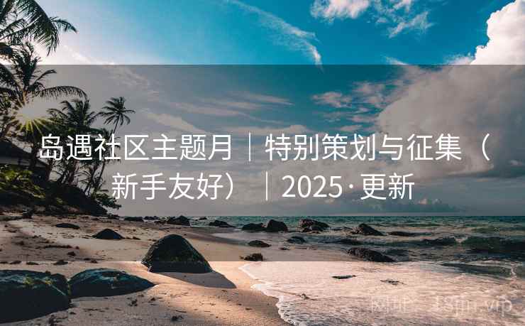 岛遇社区主题月｜特别策划与征集（新手友好）｜2025·更新