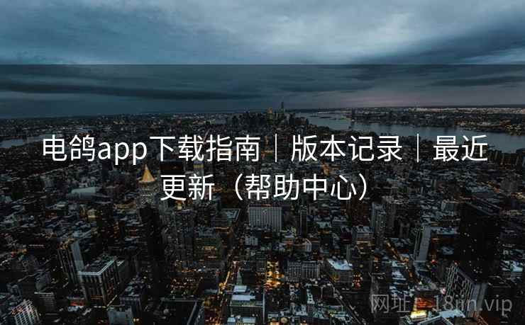 电鸽app下载指南｜版本记录｜最近更新（帮助中心）