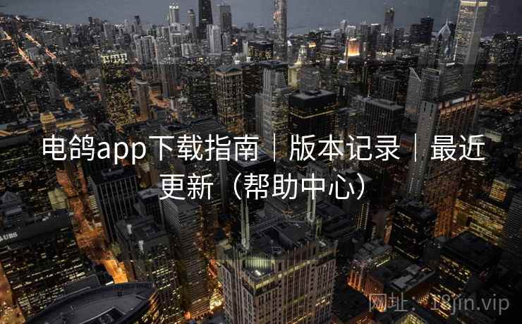 电鸽app下载指南｜版本记录｜最近更新（帮助中心）