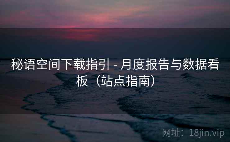秘语空间下载指引 - 月度报告与数据看板（站点指南）