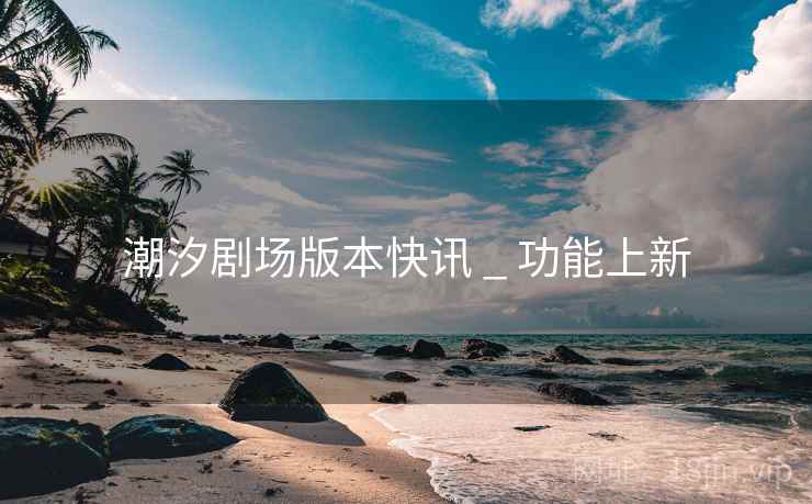 潮汐剧场版本快讯 _ 功能上新