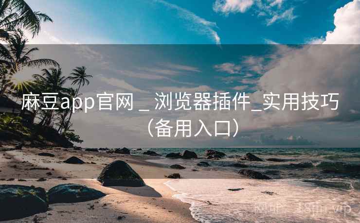 麻豆app官网 _ 浏览器插件_实用技巧(备用入口)