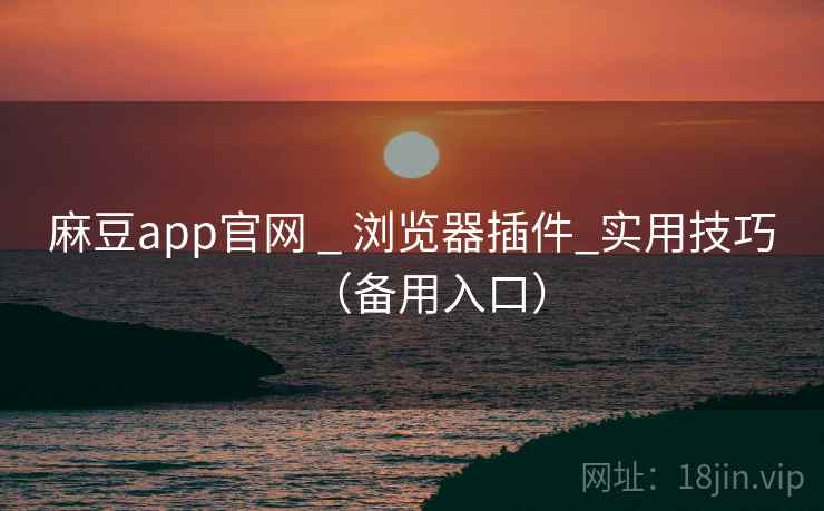 麻豆app官网 _ 浏览器插件_实用技巧(备用入口)