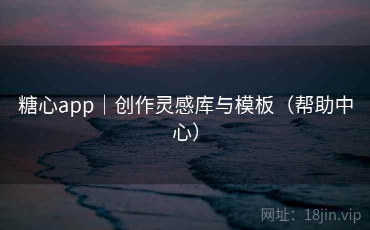 糖心app|创作灵感库与模板(帮助中心)