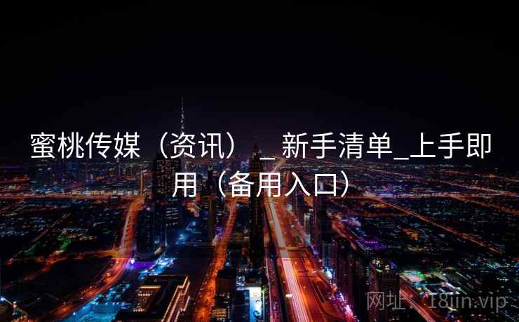 蜜桃传媒（资讯） _ 新手清单_上手即用（备用入口）