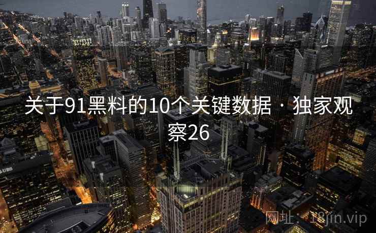 关于91黑料的10个关键数据 · 独家观察26