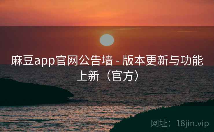 麻豆app官网公告墙 - 版本更新与功能上新(官方)