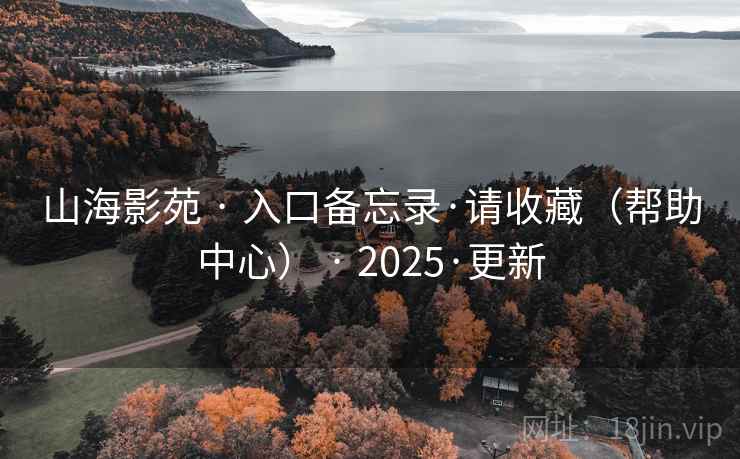山海影苑 · 入口备忘录·请收藏(帮助中心) · 2025·更新