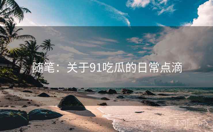 随笔:关于91吃瓜的日常点滴