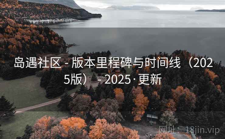 岛遇社区 - 版本里程碑与时间线(2025版) - 2025·更新