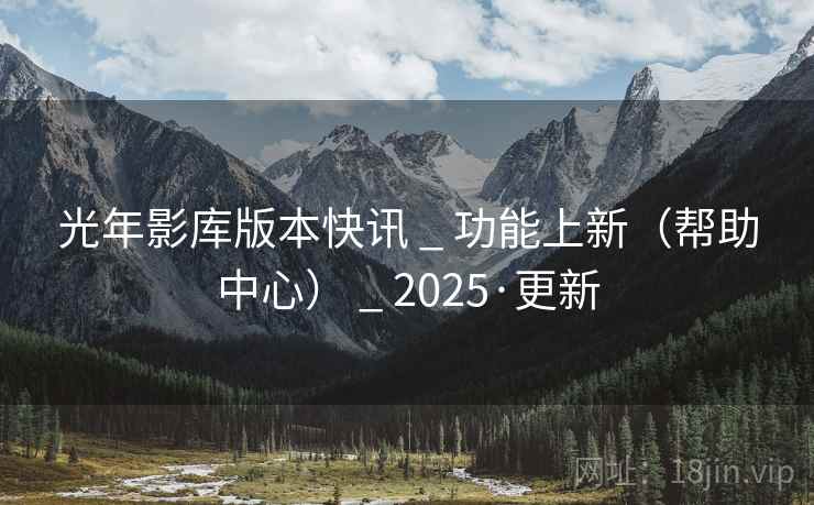 光年影库版本快讯 _ 功能上新(帮助中心) _ 2025·更新